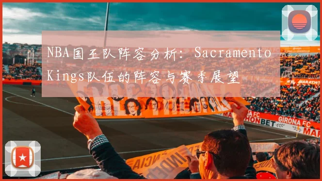 NBA国王队阵容分析：Sacramento Kings队伍的阵容与赛季展望