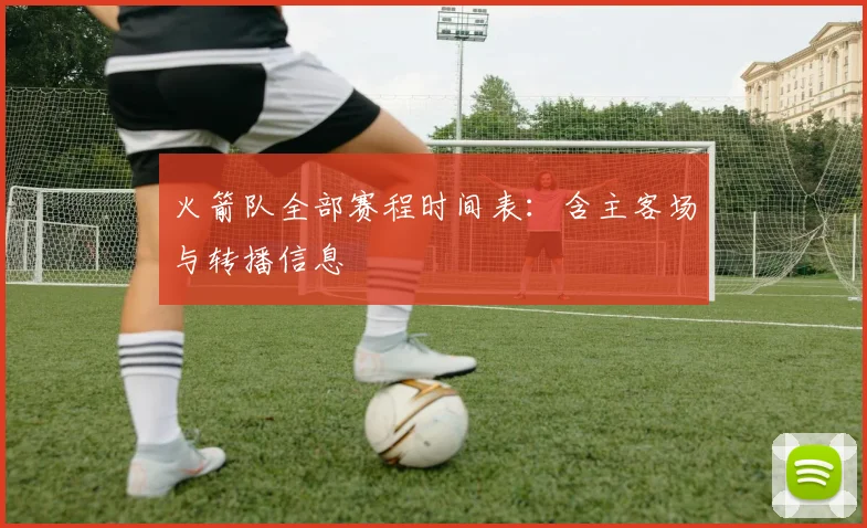 火箭队全部赛程时间表：含主客场与转播信息