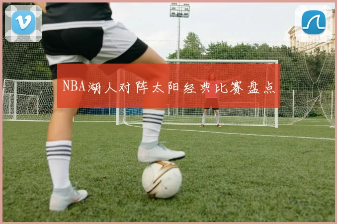 NBA湖人对阵太阳经典比赛盘点