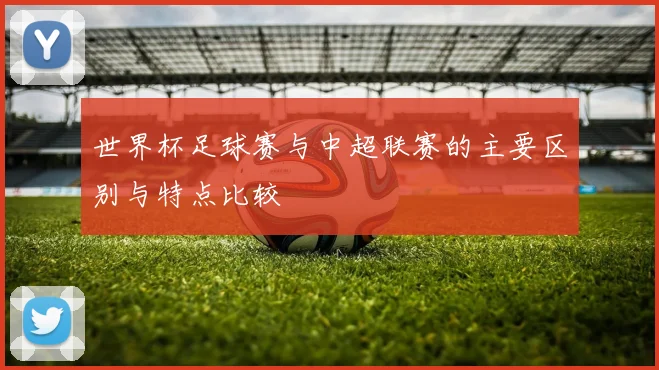 世界杯足球赛与中超联赛的主要区别与特点比较