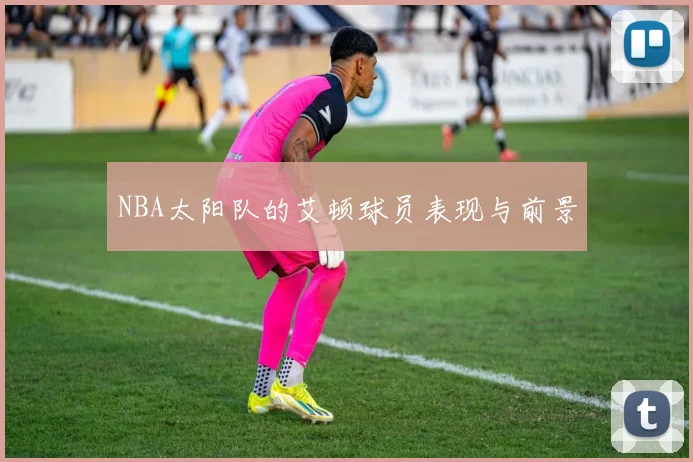 NBA太阳队的艾顿球员表现与前景