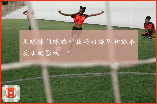 足球球门球执行技巧对球队控球和反击的影响