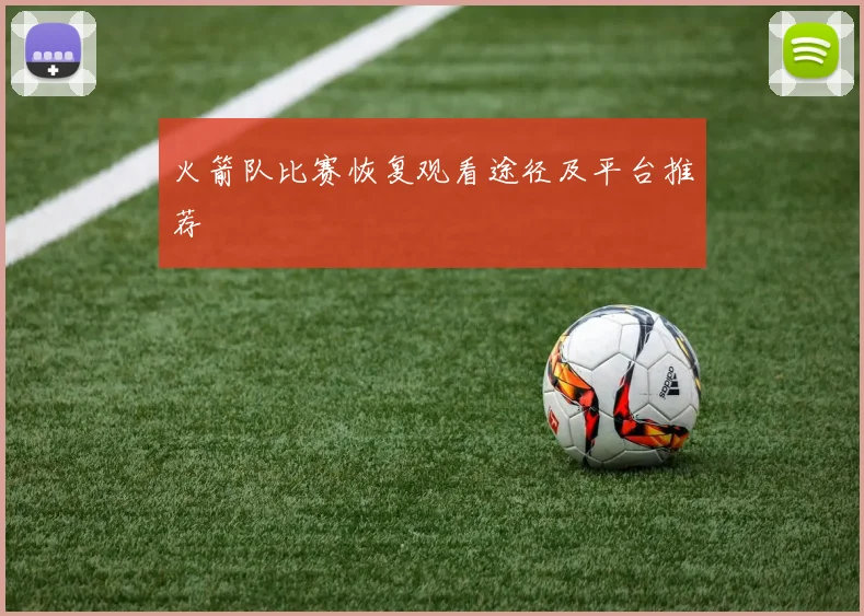 火箭队比赛恢复观看途径及平台推荐