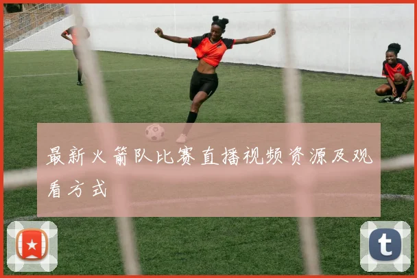 最新火箭队比赛直播视频资源及观看方式