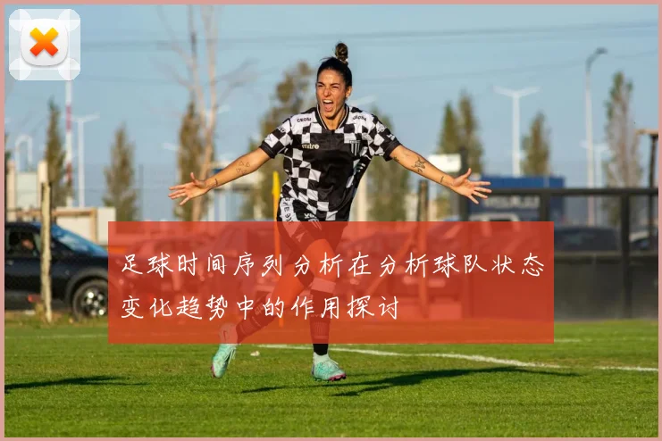 足球时间序列分析在分析球队状态变化趋势中的作用探讨