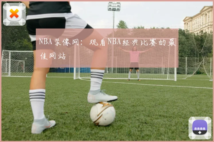 NBA录像网：观看NBA经典比赛的最佳网站