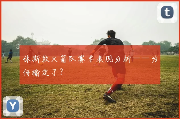 休斯敦火箭队赛季表现分析——为何输定了？